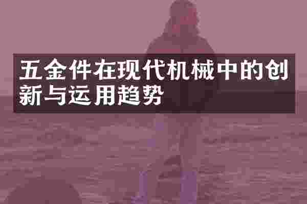 五金件在现代机械中的创新与运用趋势