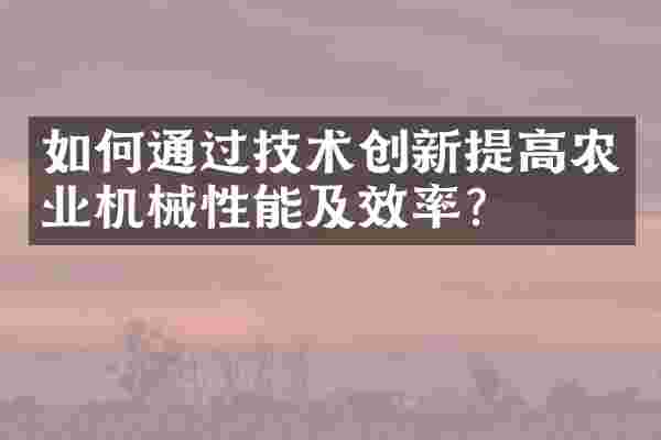 如何通过技术创新提高农业机械性能及效率？