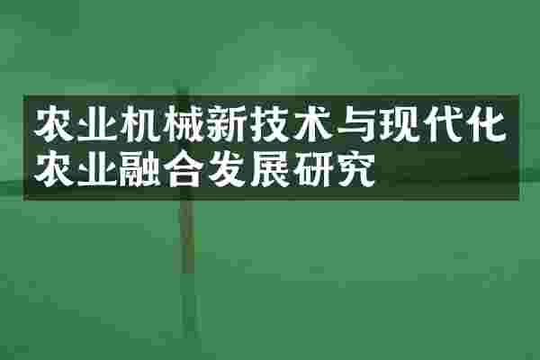 农业机械新技术与现代化农业融合发展研究