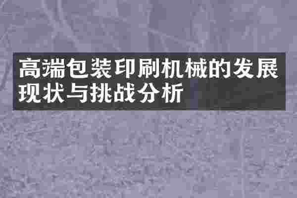 高端包装印刷机械的发展现状与挑战分析