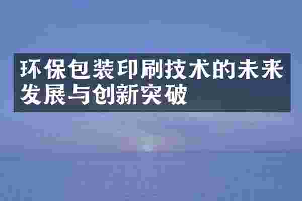 环保包装印刷技术的未来发展与创新突破