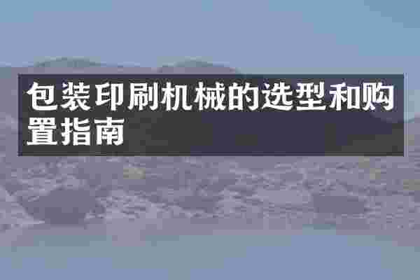 包装印刷机械的选型和购置指南