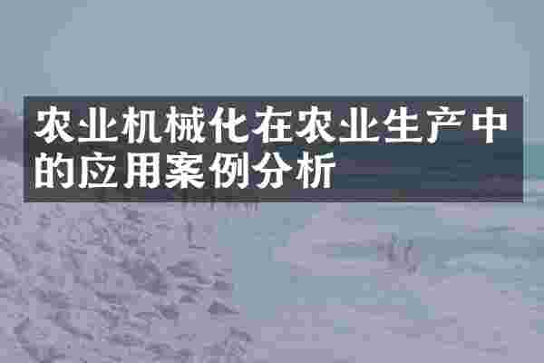 农业机械化在农业生产中的应用案例分析