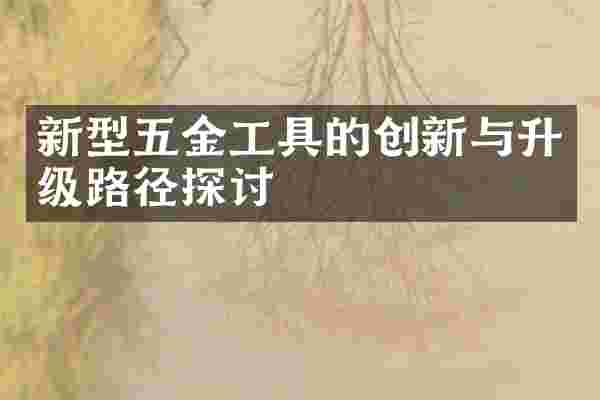 新型五金工具的创新与升级路径探讨