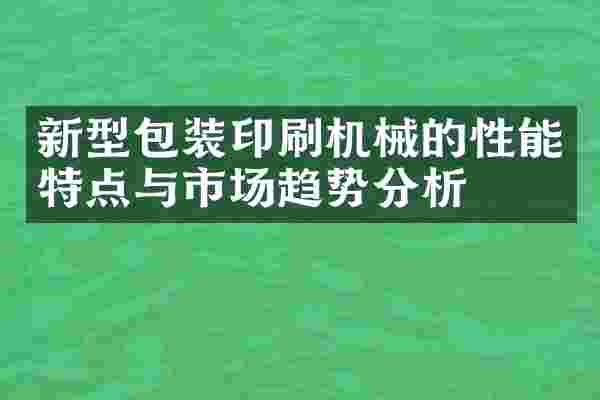 新型包装印刷机械的性能特点与市场趋势分析