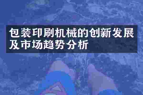 包装印刷机械的创新发展及市场趋势分析