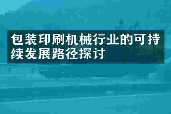 包装印刷机械行业的可持续发展路径探讨