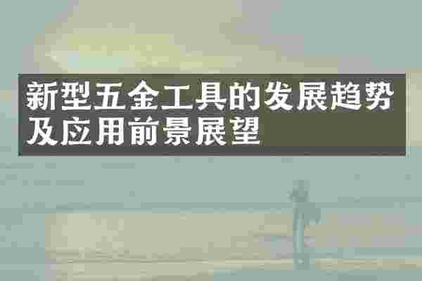新型五金工具的发展趋势及应用前景展望