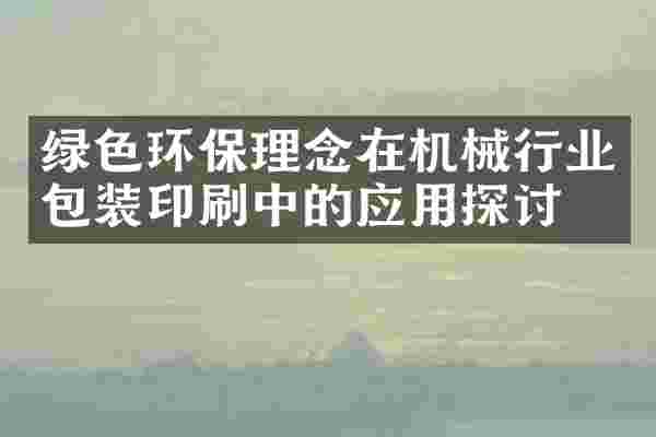 绿色环保理念在机械行业包装印刷中的应用探讨