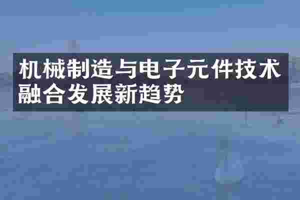 机械制造与电子元件技术融合发展新趋势