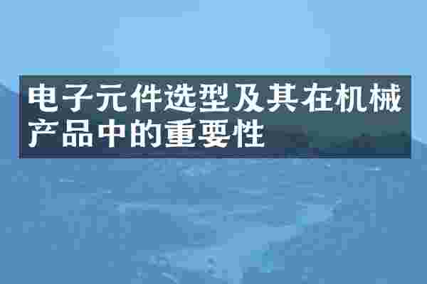 电子元件选型及其在机械产品中的重要性