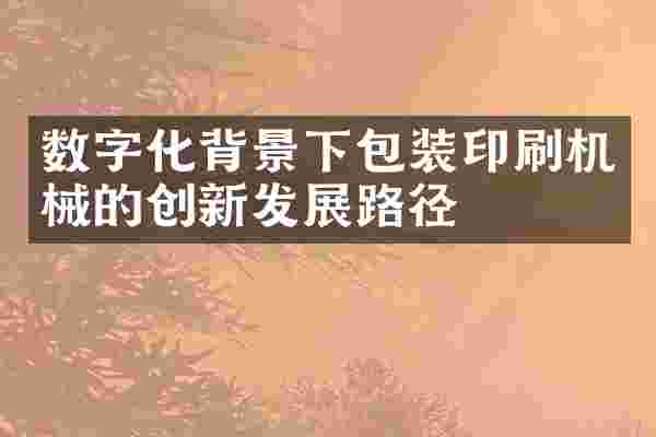 数字化背景下包装印刷机械的创新发展路径