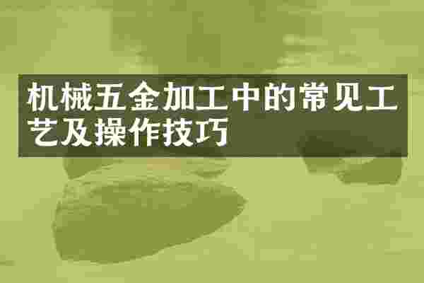 机械五金加工中的常见工艺及操作技巧