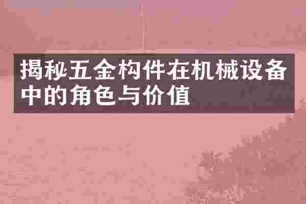 揭秘五金构件在机械设备中的角色与价值