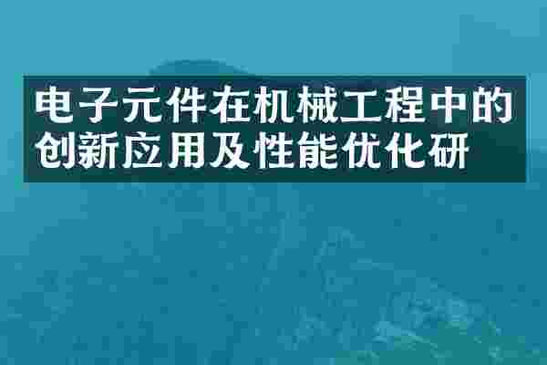 电子元件在机械工程中的创新应用及性能优化研究