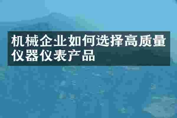 机械企业如何选择高质量仪器仪表产品