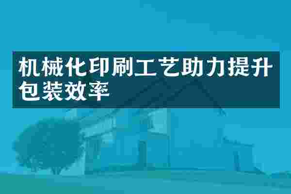 机械化印刷工艺助力提升包装效率