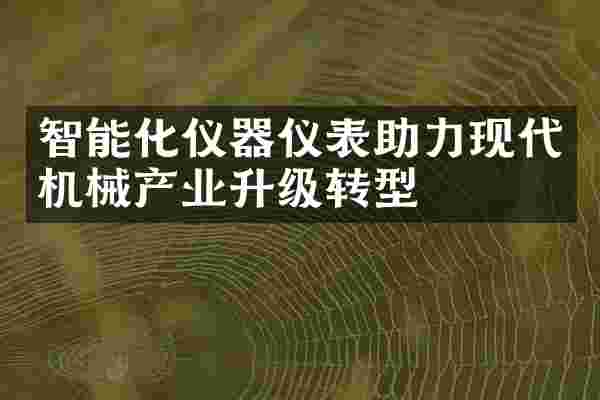 智能化仪器仪表助力现代机械产业升级转型