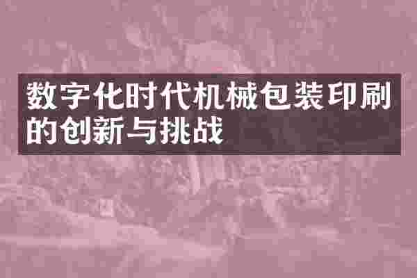 数字化时代机械包装印刷的创新与挑战