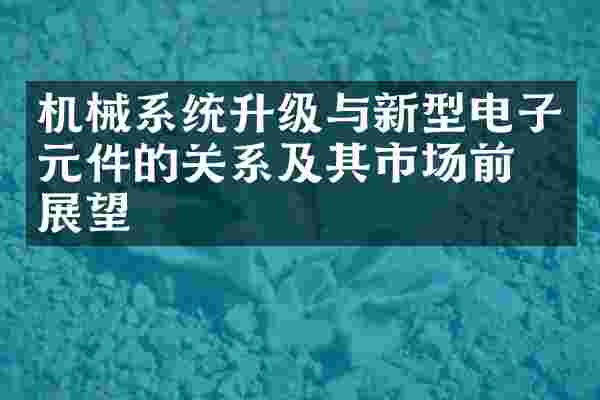 机械系统升级与新型电子元件的关系及其市场前景展望