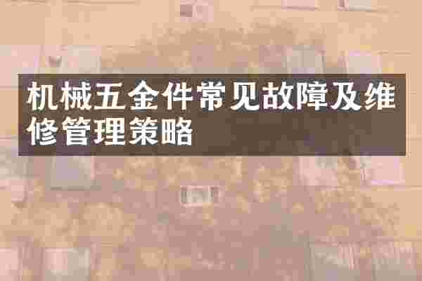 机械五金件常见故障及维修管理策略
