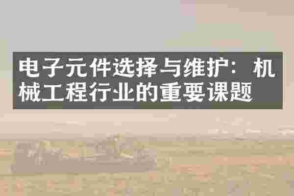 电子元件选择与维护：机械工程行业的重要课题