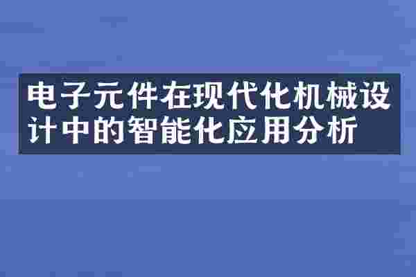 电子元件在现代化机械设计中的智能化应用分析