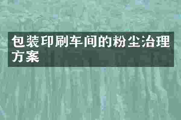 包装印刷车间的粉尘治理方案