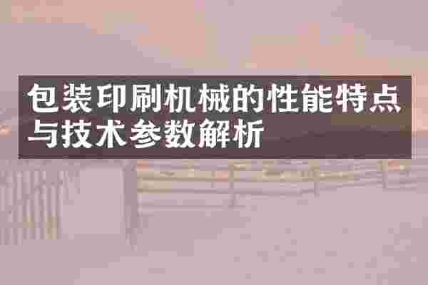 包装印刷机械的性能特点与技术参数解析