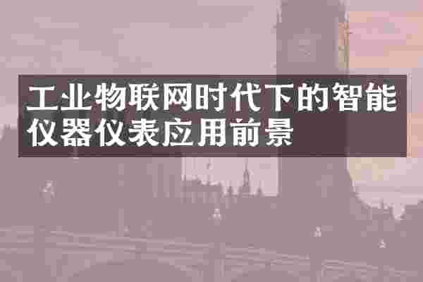 工业物联网时代下的智能仪器仪表应用前景