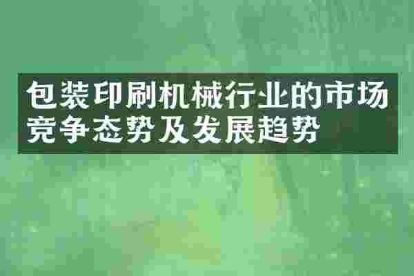 包装印刷机械行业的市场竞争态势及发展趋势