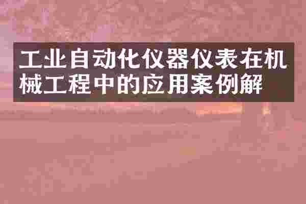 工业自动化仪器仪表在机械工程中的应用案例解析