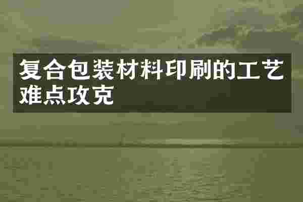 复合包装材料印刷的工艺难点攻克