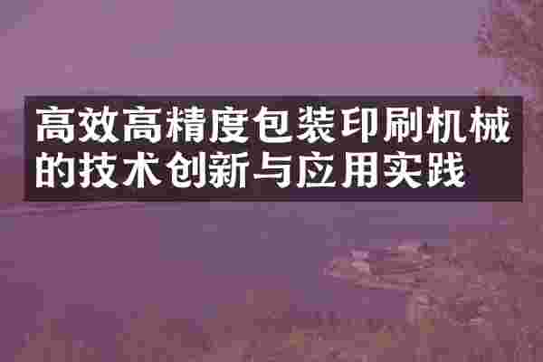 高效高精度包装印刷机械的技术创新与应用实践