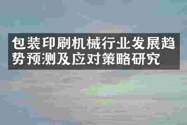 包装印刷机械行业发展趋势预测及应对策略研究