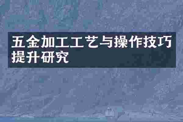 五金加工工艺与操作技巧提升研究