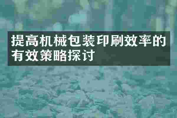 提高机械包装印刷效率的有效策略探讨
