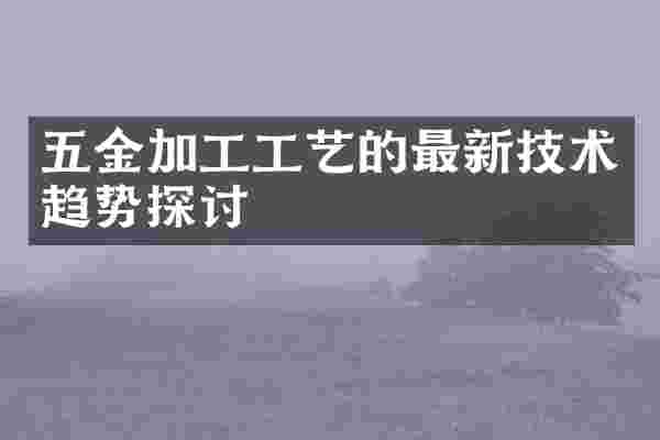 五金加工工艺的最新技术趋势探讨