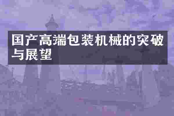 国产高端包装机械的突破与展望