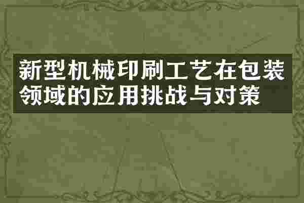 新型机械印刷工艺在包装领域的应用挑战与对策
