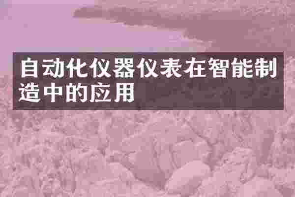 自动化仪器仪表在智能制造中的应用