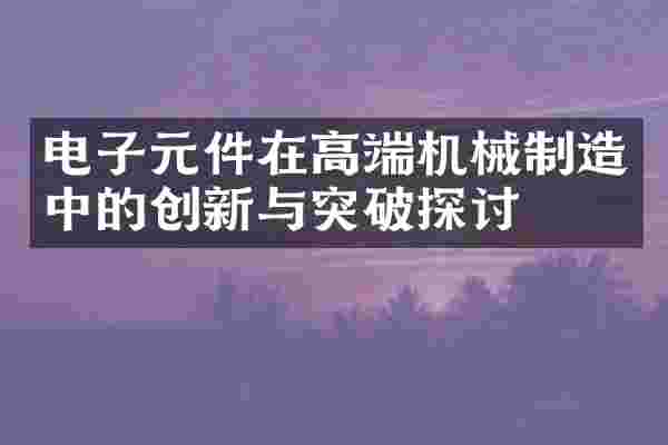 电子元件在高端机械制造中的创新与突破探讨