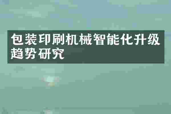 包装印刷机械智能化升级趋势研究