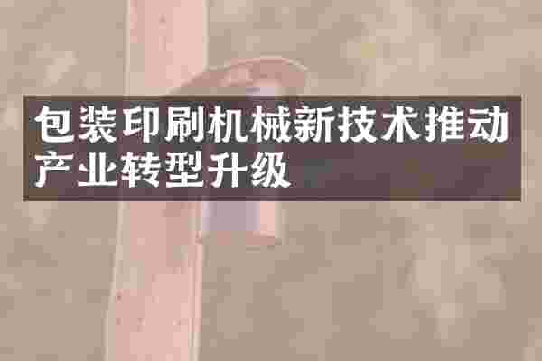 包装印刷机械新技术推动产业转型升级